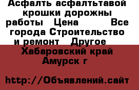 Асфалть асфалтьтавой крошки дорожны работы › Цена ­ 500 - Все города Строительство и ремонт » Другое   . Хабаровский край,Амурск г.